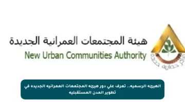 الهيئة الرسمية.. تعرف على دور هيئة المجتمعات العمرانية الجديدة في تطوير المدن المستقبلية